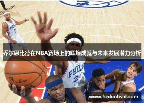 乔尔恩比德在NBA赛场上的辉煌成就与未来发展潜力分析