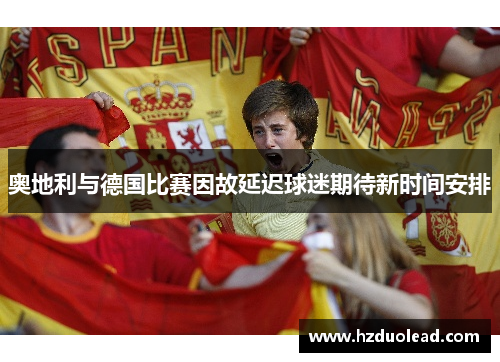 奥地利与德国比赛因故延迟球迷期待新时间安排