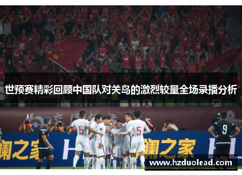 世预赛精彩回顾中国队对关岛的激烈较量全场录播分析