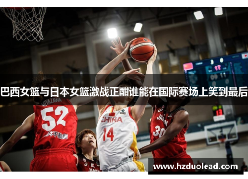 巴西女篮与日本女篮激战正酣谁能在国际赛场上笑到最后