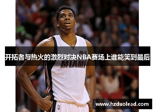 开拓者与热火的激烈对决NBA赛场上谁能笑到最后