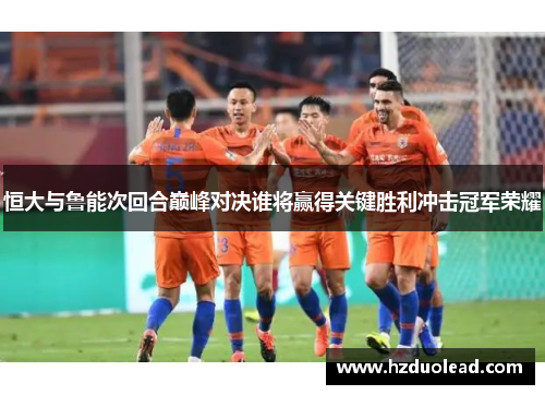 恒大与鲁能次回合巅峰对决谁将赢得关键胜利冲击冠军荣耀