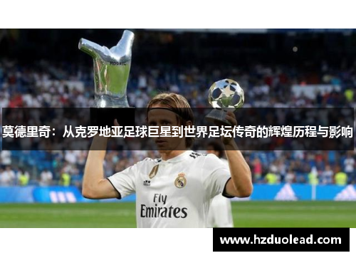 莫德里奇：从克罗地亚足球巨星到世界足坛传奇的辉煌历程与影响