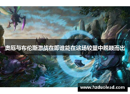 奥厄与布伦斯激战在即谁能在这场较量中脱颖而出